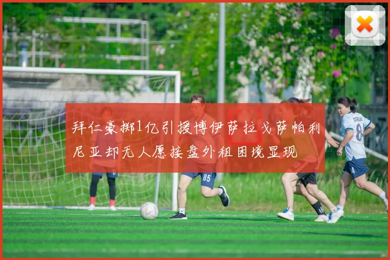 拜仁豪掷1亿引援博伊萨拉戈萨帕利尼亚却无人愿接盘外租困境显现