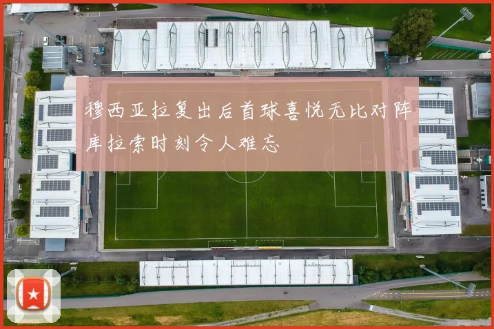 穆西亚拉复出后首球喜悦无比对阵库拉索时刻令人难忘
