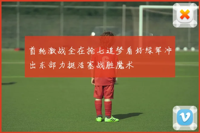 首轮激战全在抢七追梦看好绿军冲出东部力挺活塞战胜魔术