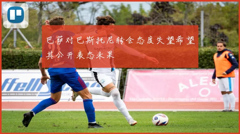 巴萨对巴斯托尼转会态度失望希望其公开表态未果