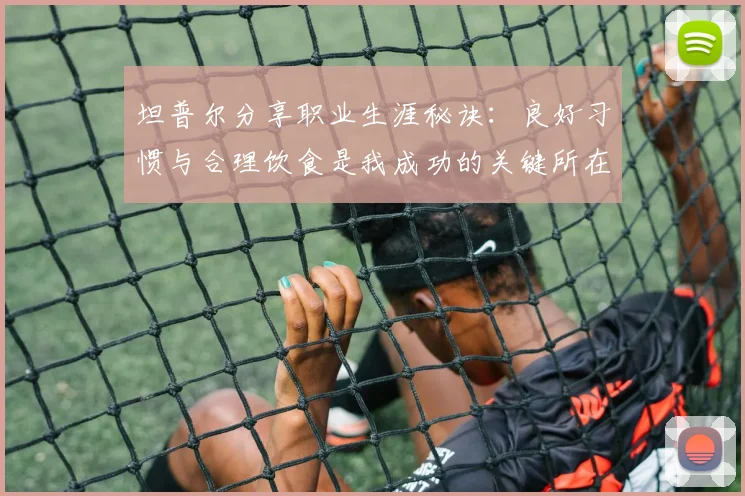 坦普尔分享职业生涯秘诀：良好习惯与合理饮食是我成功的关键所在