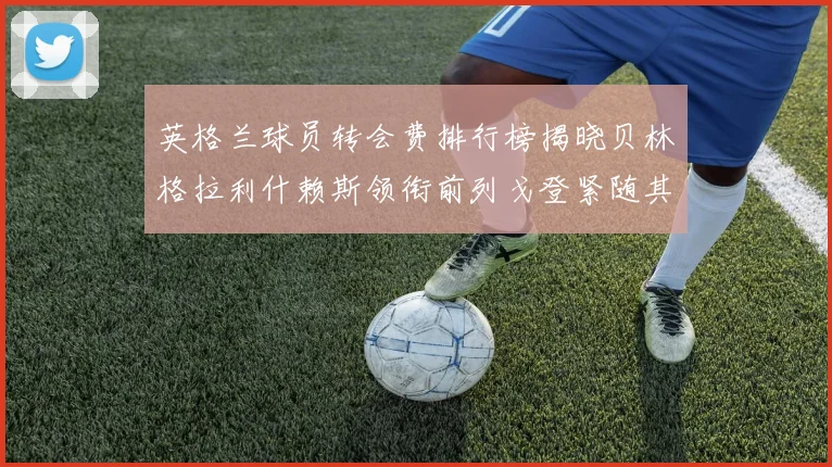 英格兰球员转会费排行榜揭晓贝林格拉利什赖斯领衔前列戈登紧随其后