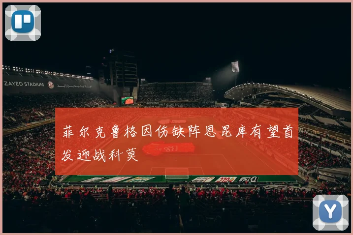 菲尔克鲁格因伤缺阵恩昆库有望首发迎战科莫