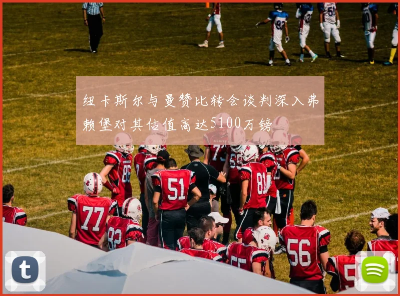 纽卡斯尔与曼赞比转会谈判深入弗赖堡对其估值高达5100万镑