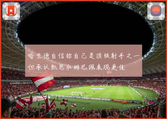 哈兰德自信称自己是顶级射手之一但承认凯恩和姆巴佩表现更佳