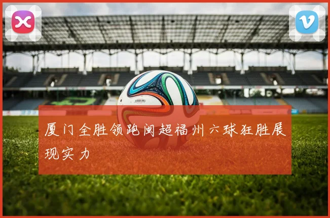 厦门全胜领跑闽超福州六球狂胜展现实力
