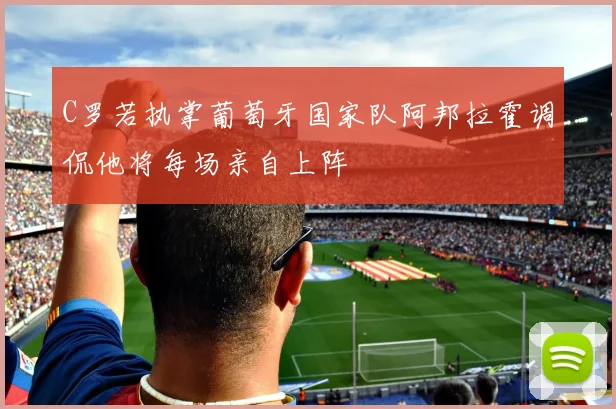 C罗若执掌葡萄牙国家队阿邦拉霍调侃他将每场亲自上阵