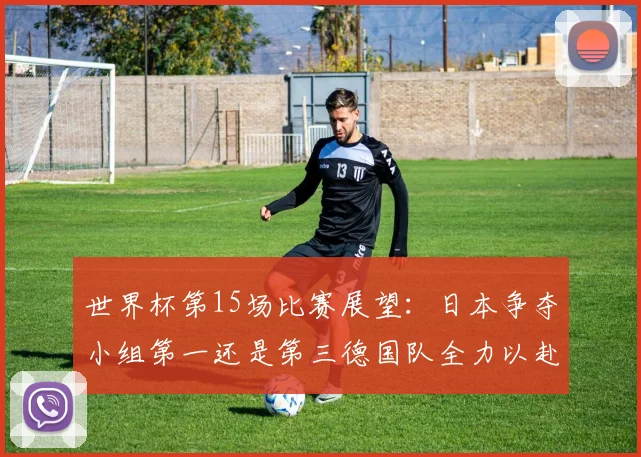 世界杯第15场比赛展望：日本争夺小组第一还是第三德国队全力以赴不轻言放水