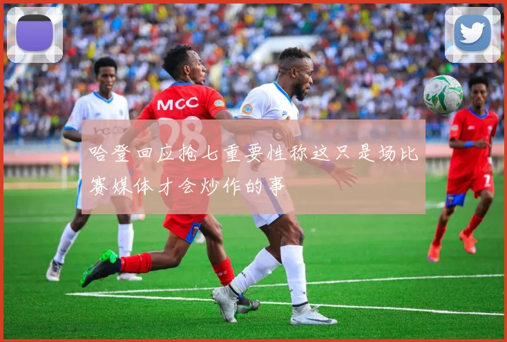 哈登回应抢七重要性称这只是场比赛媒体才会炒作的事