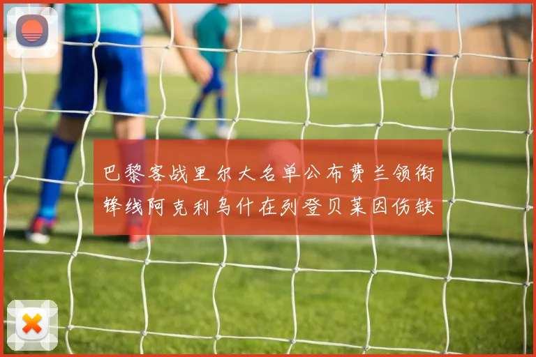 巴黎客战里尔大名单公布费兰领衔锋线阿克利乌什在列登贝莱因伤缺席