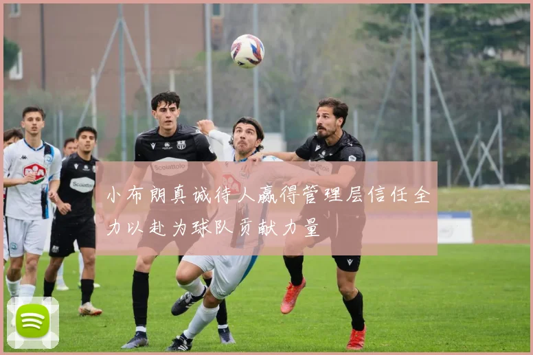小布朗真诚待人赢得管理层信任全力以赴为球队贡献力量