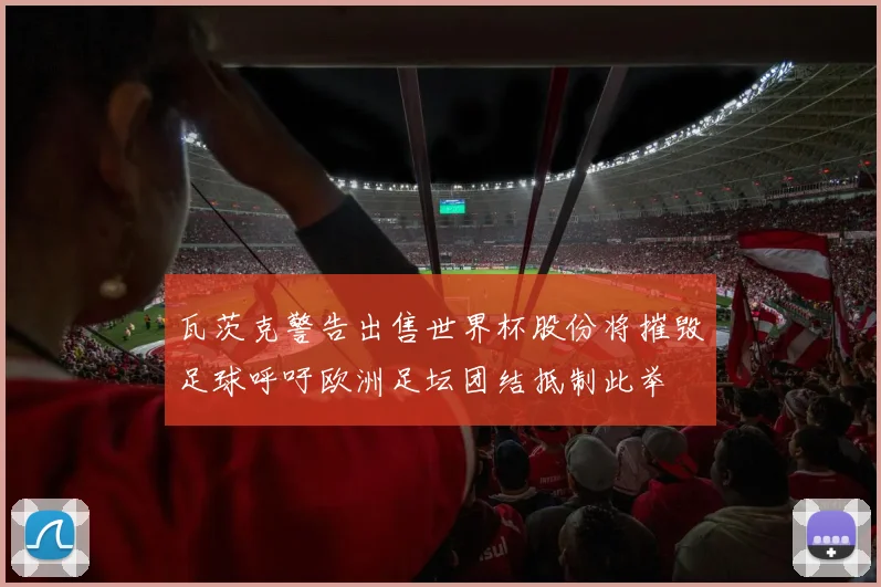 瓦茨克警告出售世界杯股份将摧毁足球呼吁欧洲足坛团结抵制此举