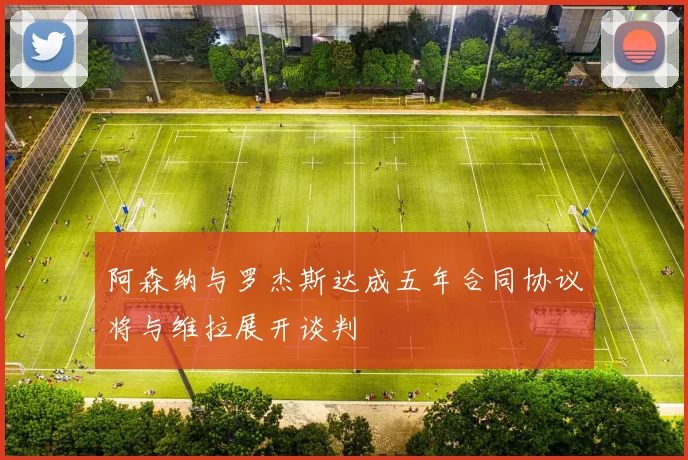 阿森纳与罗杰斯达成五年合同协议将与维拉展开谈判