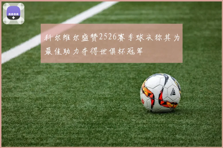 科尔维尔盛赞2526赛季球衣称其为最佳助力夺得世俱杯冠军