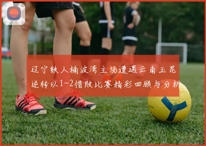 辽宁铁人楠波湾主场遭遇云南玉昆逆转以1-2惜败比赛精彩回顾与分析