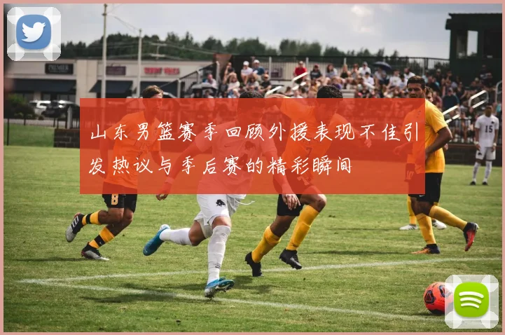 山东男篮赛季回顾外援表现不佳引发热议与季后赛的精彩瞬间