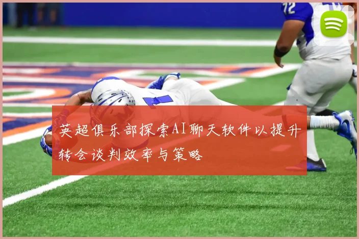 英超俱乐部探索AI聊天软件以提升转会谈判效率与策略
