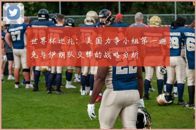 世界杯巡礼：美国力争小组第一避免与伊朗队交锋的战略分析