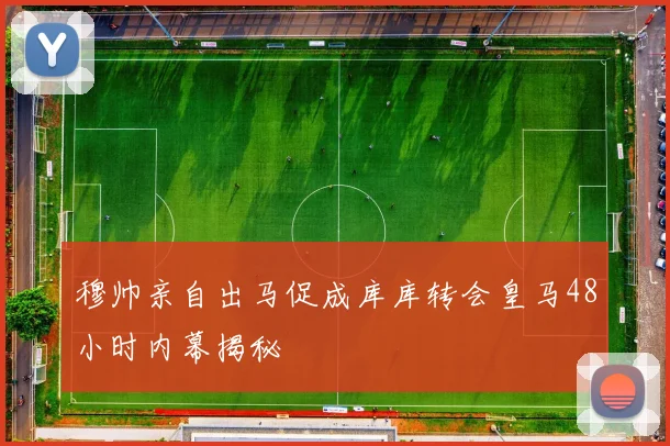 穆帅亲自出马促成库库转会皇马48小时内幕揭秘