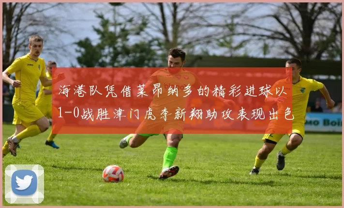 海港队凭借莱昂纳多的精彩进球以1-0战胜津门虎李新翔助攻表现出色