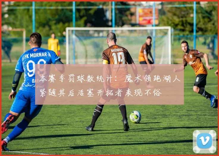 本赛季罚球数统计：魔术领跑湖人紧随其后活塞开拓者表现不俗