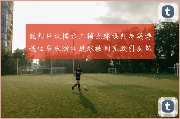 裁判评议揭示三镇点球误判与英博越位争议浙江进球被判无效引发热议