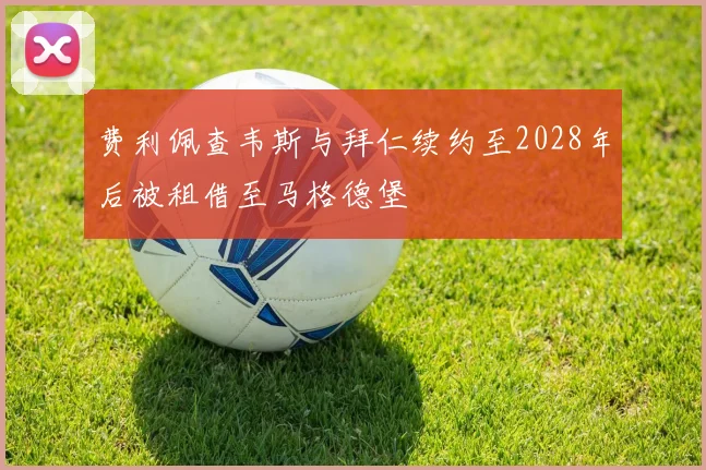 费利佩查韦斯与拜仁续约至2028年后被租借至马格德堡