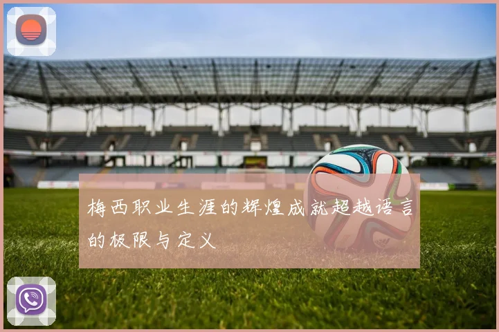 梅西职业生涯的辉煌成就超越语言的极限与定义