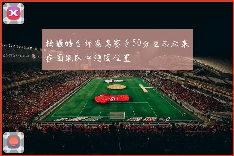 杨曦皓自评菜鸟赛季50分立志未来在国家队中稳固位置