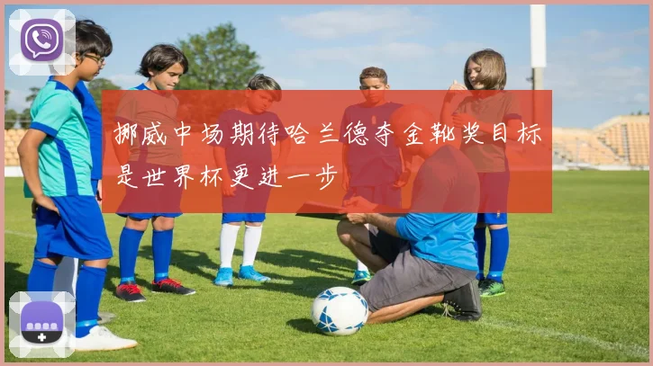 挪威中场期待哈兰德夺金靴奖目标是世界杯更进一步