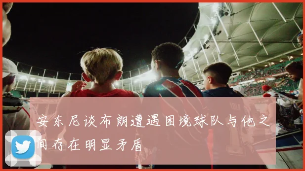 安东尼谈布朗遭遇困境球队与他之间存在明显矛盾