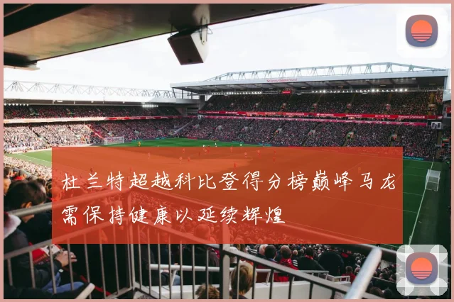 杜兰特超越科比登得分榜巅峰马龙需保持健康以延续辉煌