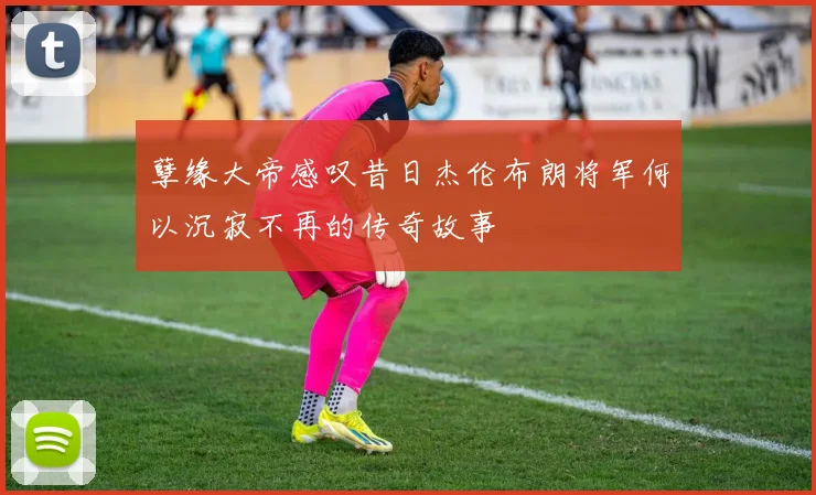 孽缘大帝感叹昔日杰伦布朗将军何以沉寂不再的传奇故事