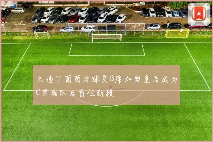 久违了葡萄牙球员B席加盟皇马成为C罗离队后首位新援