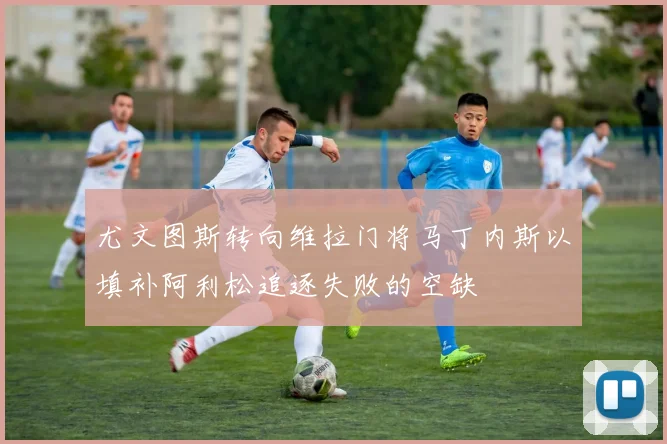 尤文图斯转向维拉门将马丁内斯以填补阿利松追逐失败的空缺