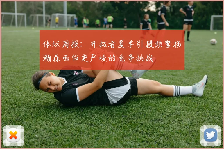 体坛周报：开拓者夏季引援频繁杨瀚森面临更严峻的竞争挑战