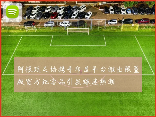 阿根廷足协携手印度平台推出限量版官方纪念品引发球迷热潮