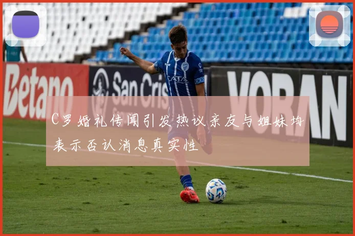 C罗婚礼传闻引发热议亲友与姐妹均表示否认消息真实性