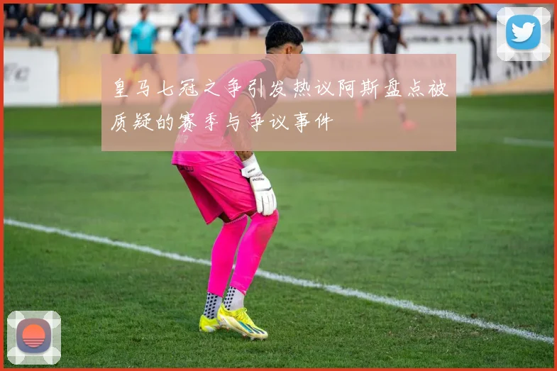 皇马七冠之争引发热议阿斯盘点被质疑的赛季与争议事件