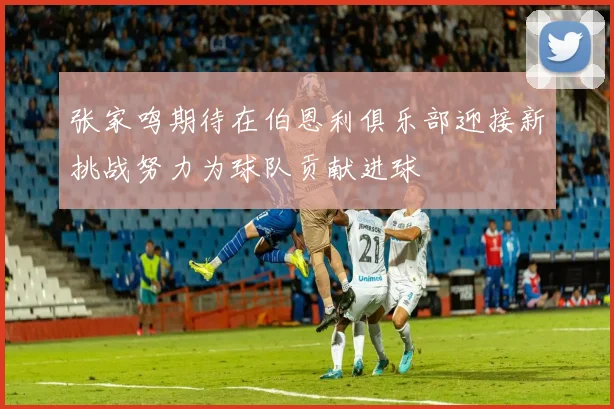 张家鸣期待在伯恩利俱乐部迎接新挑战努力为球队贡献进球