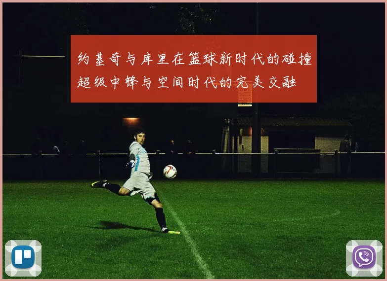 约基奇与库里在篮球新时代的碰撞超级中锋与空间时代的完美交融
